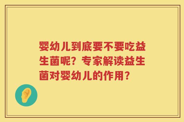 婴幼儿到底要不要吃益生菌呢?专家解读益生菌对婴幼儿的作用? 婴幼儿到底要不要吃益生菌呢?专家解读益生菌对婴幼儿的作用?