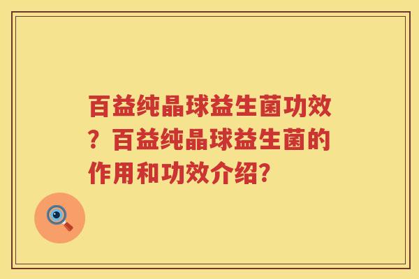 百益纯晶球益生菌功效?百益纯晶球益生菌的作用和功效介绍? 百益纯晶球益生菌功效?百益纯晶球益生菌的作用和功效介绍?