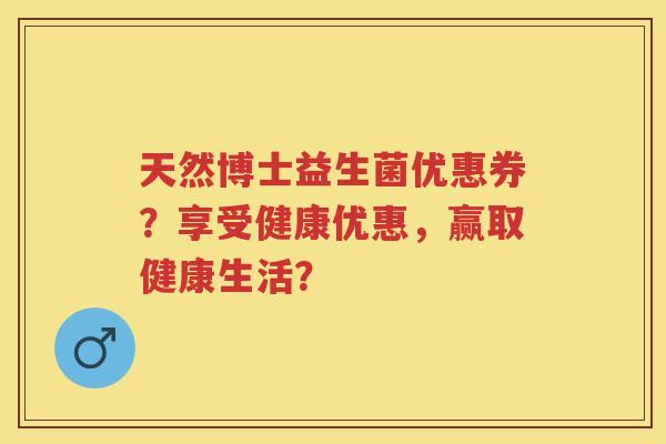 天然博士益生菌优惠券?享受健康优惠,赢取健康生活? 天然博士益生菌优惠券?享受健康优惠,赢取健康生活?