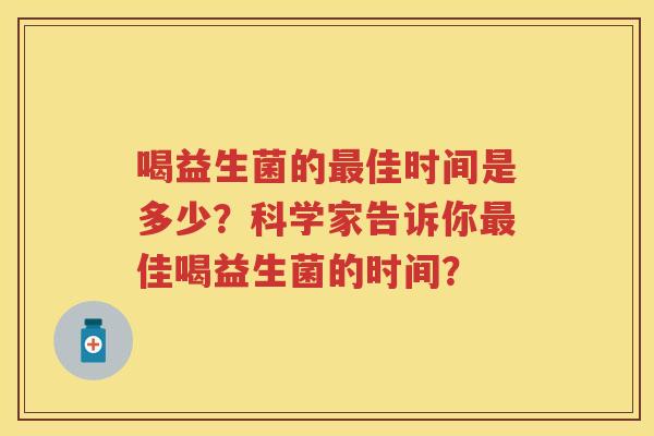 喝益生菌的佳时间是多少?科学家告诉你佳喝益生菌的时间? 喝益生菌的佳时间是多少?科学家告诉你佳喝益生菌的时间?