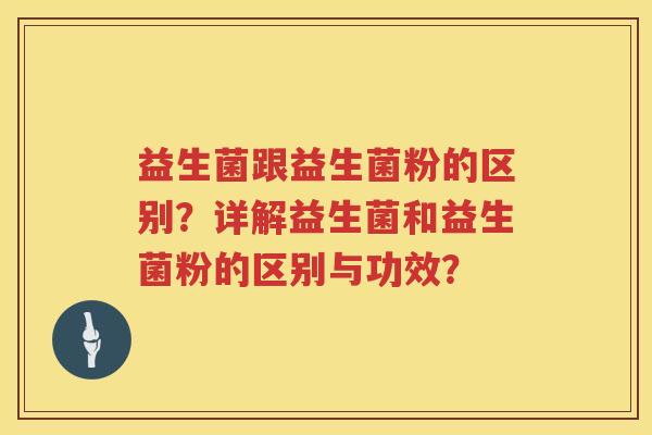 益生菌跟益生菌粉的区别?详解益生菌和益生菌粉的区别与功效? 益生菌跟益生菌粉的区别?详解益生菌和益生菌粉的区别与功效?