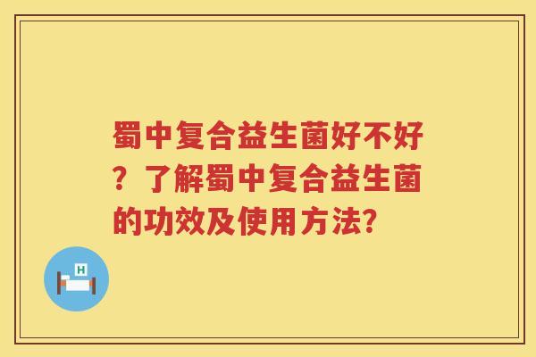 蜀中复合益生菌好不好?了解蜀中复合益生菌的功效及使用方法? 蜀中复合益生菌好不好?了解蜀中复合益生菌的功效及使用方法?