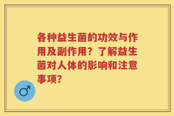 各种益生菌的功效与作用及副作用？了解益生菌对人体的影响和注意事项？