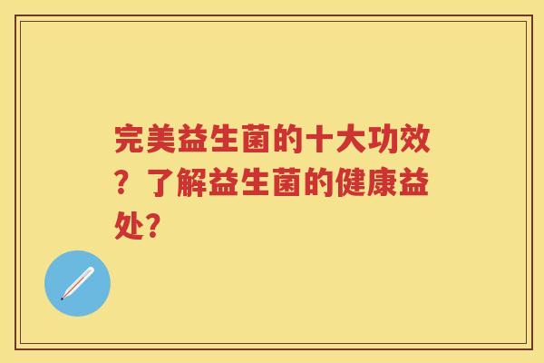 完美益生菌的十大功效?了解益生菌的健康益处? 完美益生菌的十大功效?了解益生菌的健康益处?