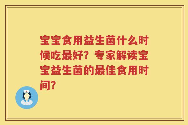 宝宝食用益生菌什么时候吃好?专家解读宝宝益生菌的佳食用时间? 宝宝食用益生菌什么时候吃好?专家解读宝宝益生菌的佳食用时间?