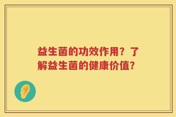 益生菌的功效作用?了解益生菌的健康价值? 益生菌的功效作用?了解益生菌的健康价值?