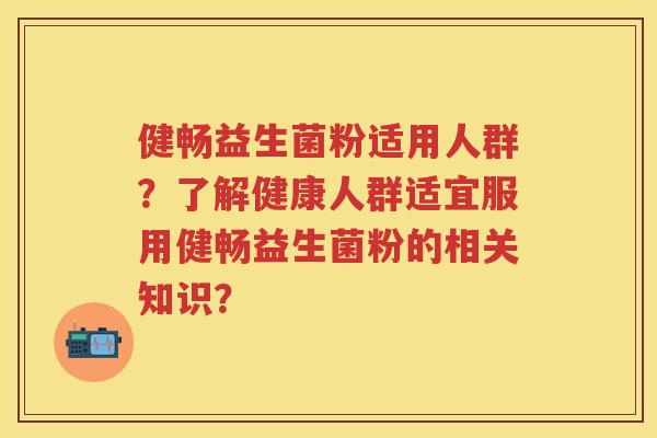 健畅益生菌粉适用人群?了解健康人群适宜服用健畅益生菌粉的相关知识? 健畅益生菌粉适用人群?了解健康人群适宜服用健畅益生菌粉的相关知识?