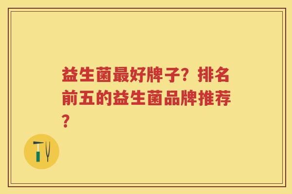 益生菌好牌子？排名前五的益生菌品牌推荐？
