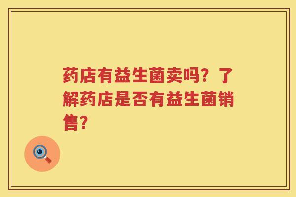药店有益生菌卖吗?了解药店是否有益生菌销售? 药店有益生菌卖吗?了解药店是否有益生菌销售?