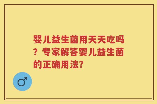 婴儿益生菌用天天吃吗？专家解答婴儿益生菌的正确用法？