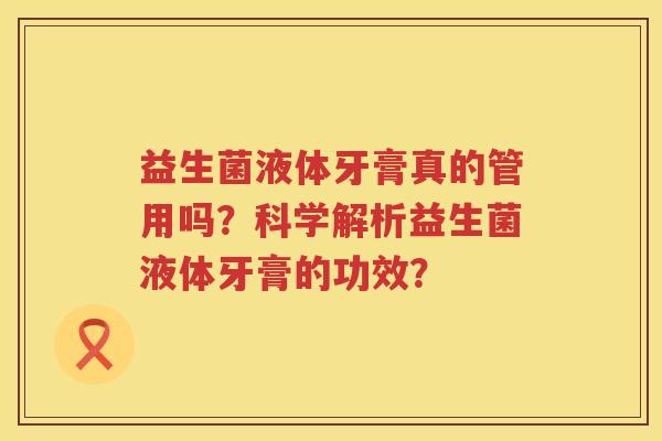 益生菌液体牙膏真的管用吗?科学解析益生菌液体牙膏的功效? 益生菌液体牙膏真的管用吗?科学解析益生菌液体牙膏的功效?