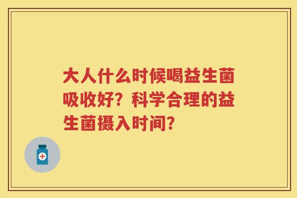 大人什么时候喝益生菌吸收好？科学合理的益生菌摄入时间？