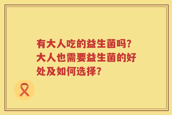 有大人吃的益生菌吗?大人也需要益生菌的好处及如何选择? 有大人吃的益生菌吗?大人也需要益生菌的好处及如何选择?