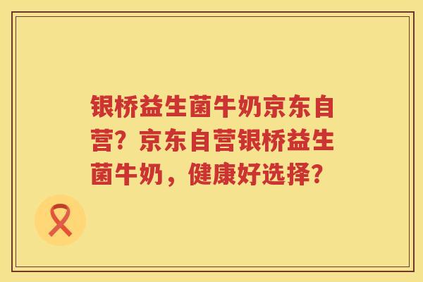银桥益生菌牛奶京东自营?京东自营银桥益生菌牛奶,健康好选择? 银桥益生菌牛奶京东自营?京东自营银桥益生菌牛奶,健康好选择?