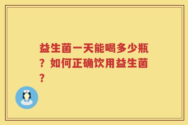 益生菌一天能喝多少瓶?如何正确饮用益生菌? 益生菌一天能喝多少瓶?如何正确饮用益生菌?