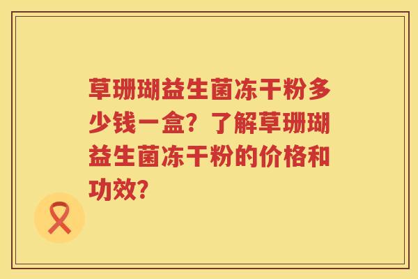 草珊瑚益生菌冻干粉多少钱一盒？了解草珊瑚益生菌冻干粉的价格和功效？