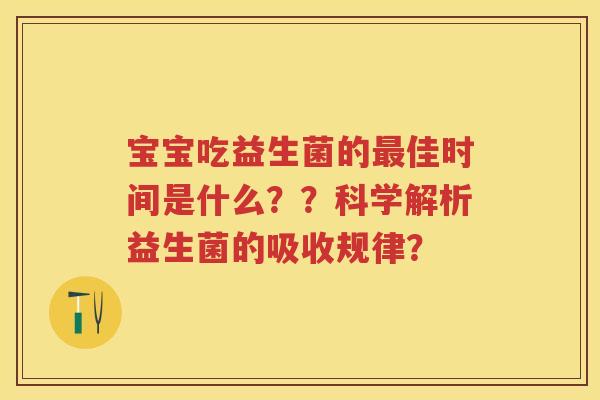 宝宝吃益生菌的佳时间是什么??科学解析益生菌的吸收规律? 宝宝吃益生菌的佳时间是什么??科学解析益生菌的吸收规律?