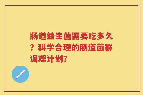 肠道益生菌需要吃多久?科学合理的肠道菌群调理计划? 肠道益生菌需要吃多久?科学合理的肠道菌群调理计划?