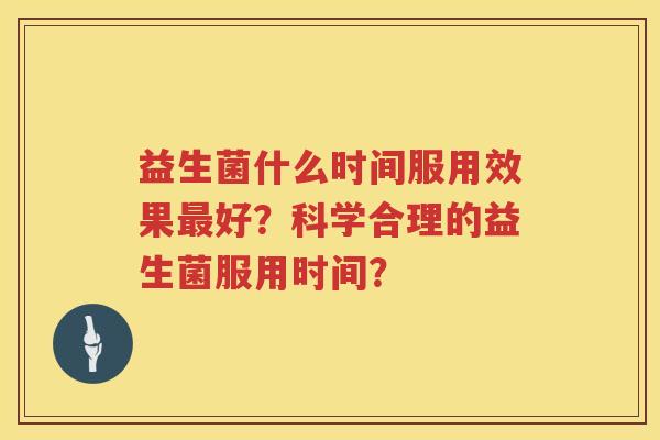 益生菌什么时间服用效果好？科学合理的益生菌服用时间？