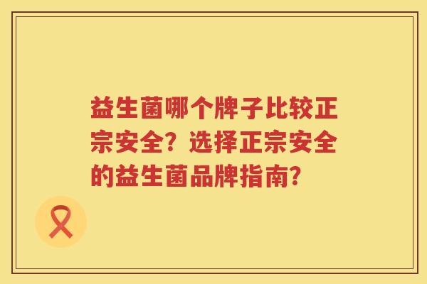 益生菌哪个牌子比较正宗安全?选择正宗安全的益生菌品牌指南? 益生菌哪个牌子比较正宗安全?选择正宗安全的益生菌品牌指南?