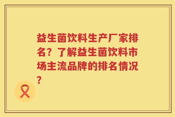 益生菌饮料生产厂家排名?了解益生菌饮料市场主流品牌的排名情况? 益生菌饮料生产厂家排名?了解益生菌饮料市场主流品牌的排名情况?