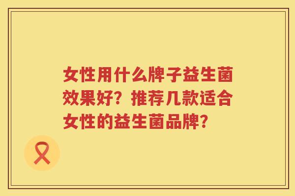 女性用什么牌子益生菌效果好？推荐几款适合女性的益生菌品牌？