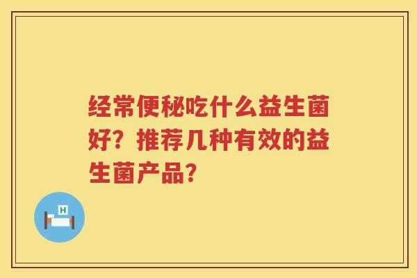 经常吃什么益生菌好?推荐几种有效的益生菌产品? 经常吃什么益生菌好?推荐几种有效的益生菌产品?