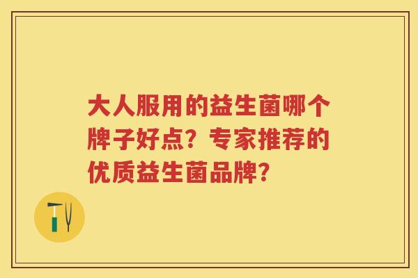 大人服用的益生菌哪个牌子好点?专家推荐的优质益生菌品牌? 大人服用的益生菌哪个牌子好点?专家推荐的优质益生菌品牌?