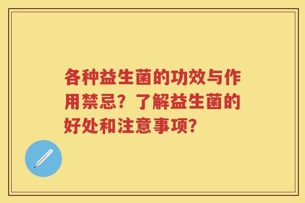各种益生菌的功效与作用禁忌?了解益生菌的好处和注意事项? 各种益生菌的功效与作用禁忌?了解益生菌的好处和注意事项?