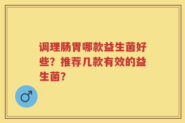 调理肠胃哪款益生菌好些?推荐几款有效的益生菌? 调理肠胃哪款益生菌好些?推荐几款有效的益生菌?