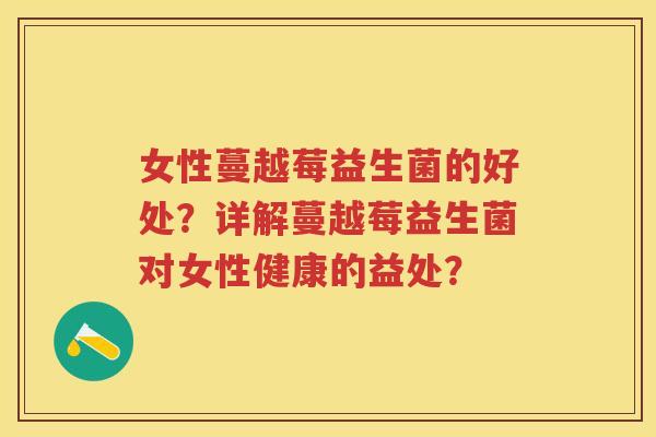 女性蔓越莓益生菌的好处？详解蔓越莓益生菌对女性健康的益处？