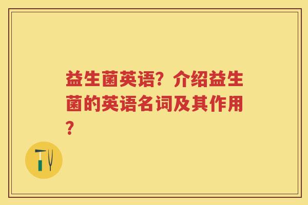 益生菌英语?介绍益生菌的英语名词及其作用? 益生菌英语?介绍益生菌的英语名词及其作用?