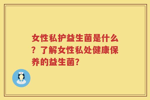 女性私护益生菌是什么?了解女性私处健康保养的益生菌? 女性私护益生菌是什么?了解女性私处健康保养的益生菌?