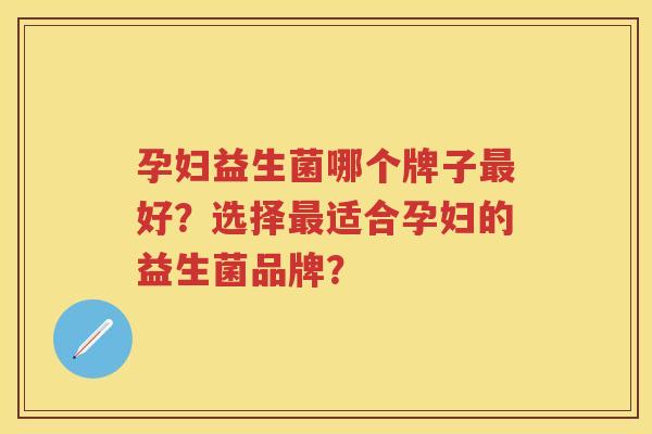 孕妇益生菌哪个牌子好?选择适合孕妇的益生菌品牌? 孕妇益生菌哪个牌子好?选择适合孕妇的益生菌品牌?