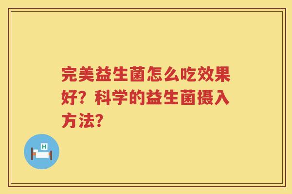 完美益生菌怎么吃效果好?科学的益生菌摄入方法? 完美益生菌怎么吃效果好?科学的益生菌摄入方法?