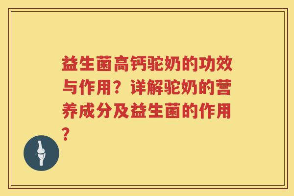益生菌高钙驼奶的功效与作用？详解驼奶的营养成分及益生菌的作用？