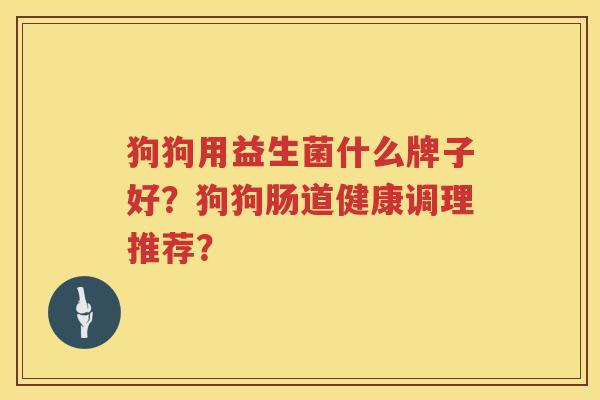 狗狗用益生菌什么牌子好?狗狗肠道健康调理推荐? 狗狗用益生菌什么牌子好?狗狗肠道健康调理推荐?