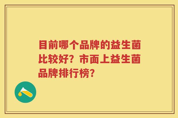 目前哪个品牌的益生菌比较好?市面上益生菌品牌排行榜? 目前哪个品牌的益生菌比较好?市面上益生菌品牌排行榜?