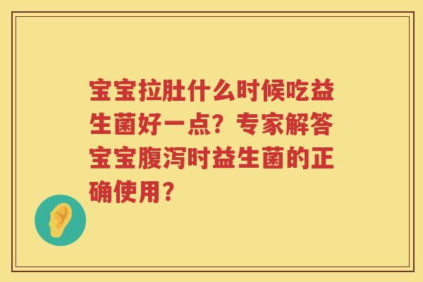 宝宝拉肚什么时候吃益生菌好一点?专家解答宝宝时益生菌的正确使用? 宝宝拉肚什么时候吃益生菌好一点?专家解答宝宝时益生菌的正确使用?