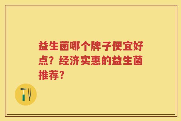 益生菌哪个牌子便宜好点?经济实惠的益生菌推荐? 益生菌哪个牌子便宜好点?经济实惠的益生菌推荐?