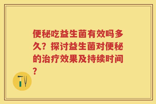 吃益生菌有效吗多久?探讨益生菌对的效果及持续时间? 吃益生菌有效吗多久?探讨益生菌对的效果及持续时间?