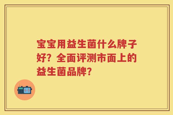 宝宝用益生菌什么牌子好?全面评测市面上的益生菌品牌? 宝宝用益生菌什么牌子好?全面评测市面上的益生菌品牌?