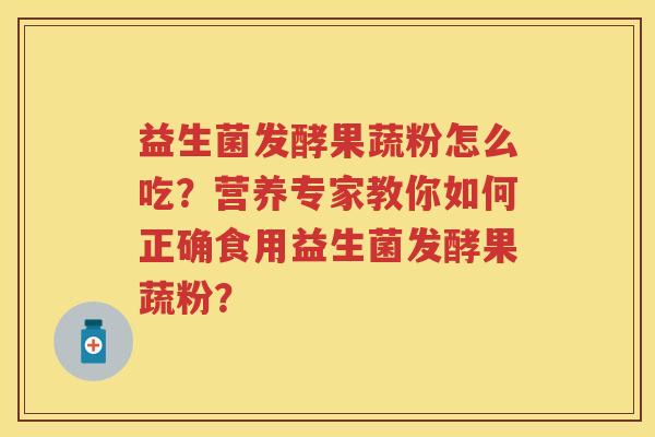益生菌发酵果蔬粉怎么吃？营养专家教你如何正确食用益生菌发酵果蔬粉？