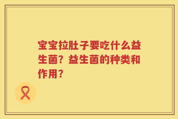 宝宝拉肚子要吃什么益生菌?益生菌的种类和作用? 宝宝拉肚子要吃什么益生菌?益生菌的种类和作用?