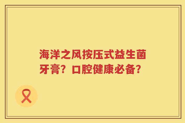 海洋之风按压式益生菌牙膏？口腔健康必备？