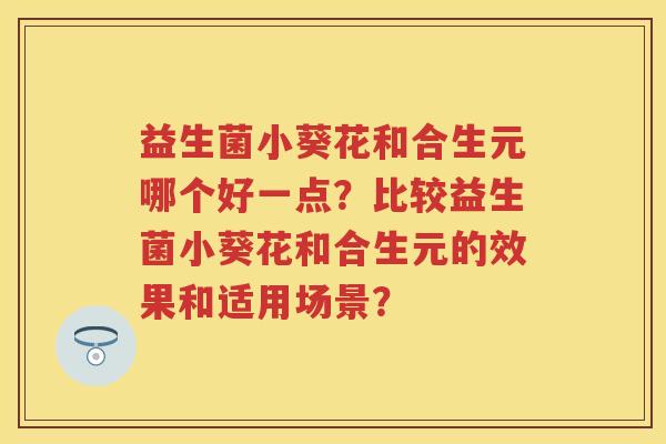 益生菌小葵花和合生元哪个好一点?比较益生菌小葵花和合生元的效果和适用场景? 益生菌小葵花和合生元哪个好一点?比较益生菌小葵花和合生元的效果和适用场景?