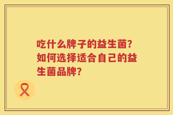 吃什么牌子的益生菌？如何选择适合自己的益生菌品牌？