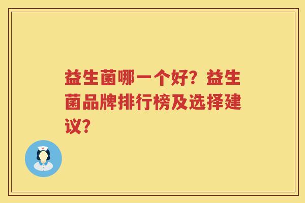 益生菌哪一个好?益生菌品牌排行榜及选择建议? 益生菌哪一个好?益生菌品牌排行榜及选择建议?