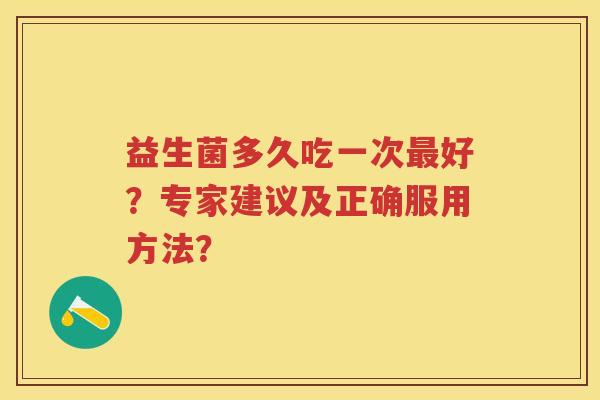 益生菌多久吃一次好？专家建议及正确服用方法？