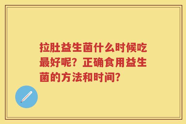 拉肚益生菌什么时候吃好呢？正确食用益生菌的方法和时间？
